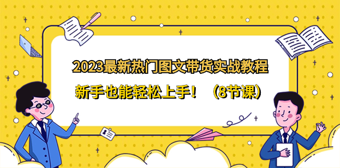 （8344期）2023最新热门-图文带货实战教程，新手也能轻松上手！（8节课）-甄选网创