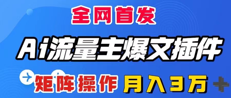 （8328期）AI流量主爆文插件，只需一款插件全自动输出爆文，矩阵操作，月入3W＋-甄选网创