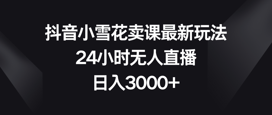 （8322期）抖音小雪花卖课最新玩法，24小时无人直播，日入3000+-甄选网创