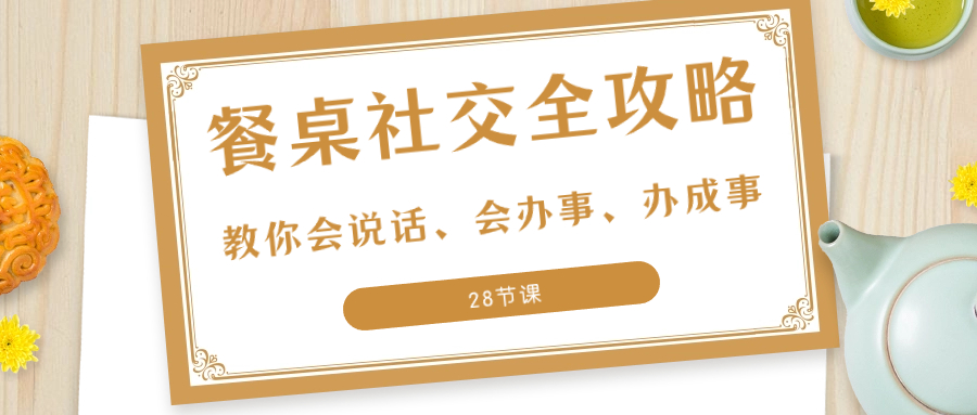 （8352期）27项·餐桌社交 全攻略：教你会说话、会办事、办成事（28节课）-甄选网创