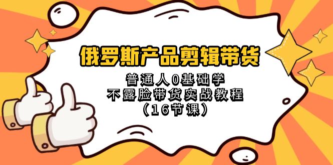 （8411期）俄罗斯 产品剪辑带货，普通人0基础学不露脸带货实战教程（16节课）-甄选网创