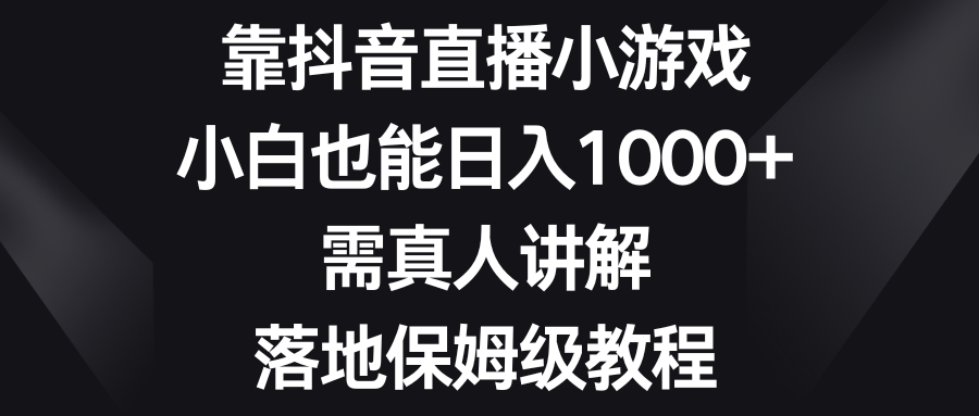 （8408期）靠抖音直播小游戏，小白也能日入1000+，需真人讲解，落地保姆级教程-甄选网创