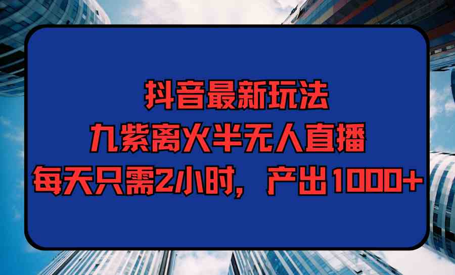 （9619期）抖音最新玩法，九紫离火半无人直播，每天只需2小时，产出1000+-甄选网创