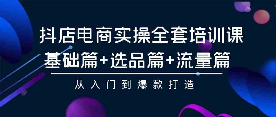 （9604期）抖店电商实操全套培训课：基础篇+选品篇+流量篇，从入门到爆款打造-甄选网创