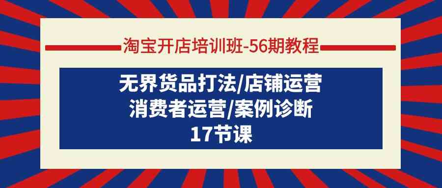 （9605期）淘宝开店培训班-56期教程：无界货品打法/店铺运营/消费者运营/案例诊断-甄选网创