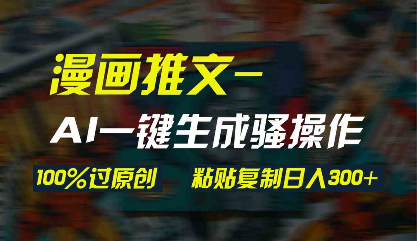 （9635期）AI一键生成漫画爆款视频，3分钟1条双重去重100%过原创，粘贴复制日入300+-甄选网创