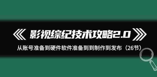 （9633期）影视 综纪技术攻略2.0：从账号准备到硬件软件准备到到制作到发布（26节）-甄选网创