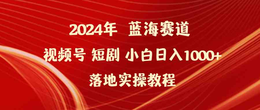 （9634期）2024年蓝海赛道视频号短剧 小白日入1000+落地实操教程-甄选网创