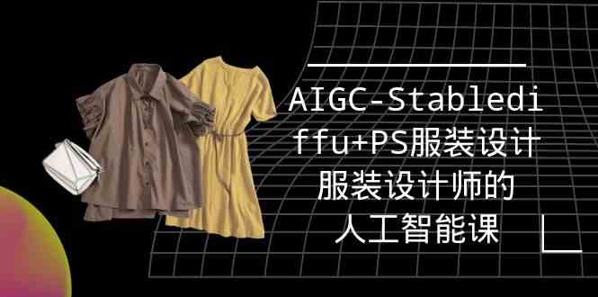 （9674期）实战培训班：AIGC-Stablediffu+PS服装设计-服装设计师的人工智能课（16节）-甄选网创