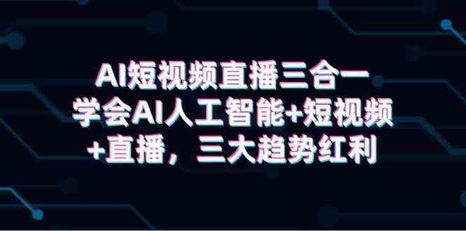 （9669期）AI短视频直播三合一，学会AI人工智能+短视频+直播，三大趋势红利-甄选网创