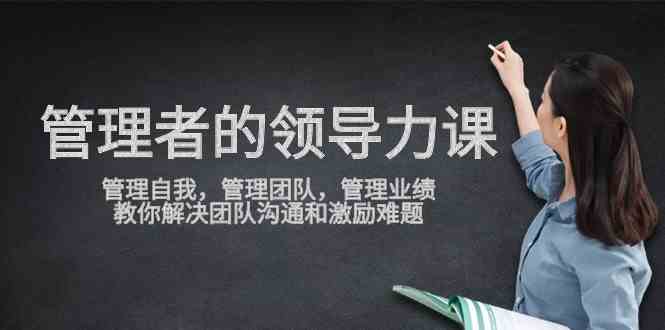 （9665期）管理者领导力课，管理自我，管理团队，管理业绩，教你解决团队沟通和激…-甄选网创