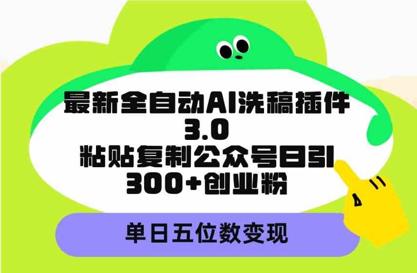 （9662期）最新全自动AI洗稿插件3.0，粘贴复制公众号日引300+创业粉，单日五位数变现-甄选网创