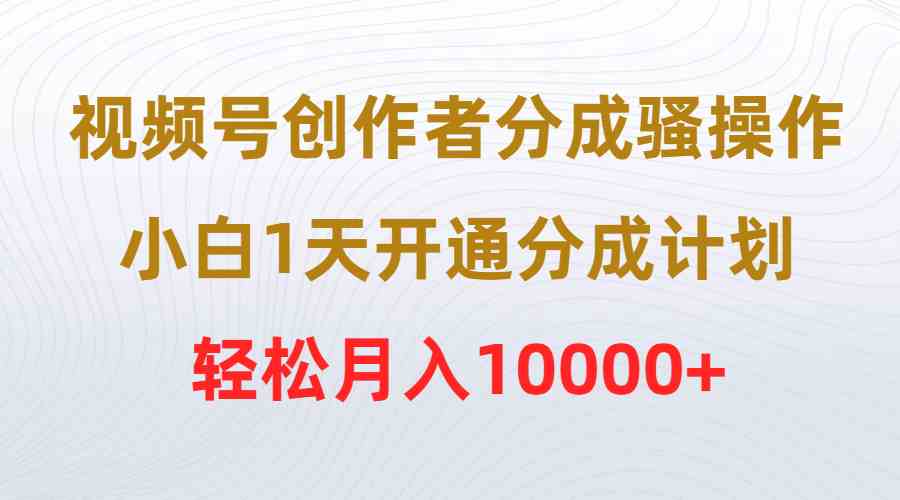 （9656期）视频号创作者分成骚操作，小白1天开通分成计划，轻松月入10000+-甄选网创