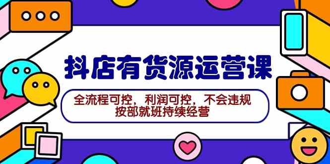 （9702期）2024抖店有货源运营课：全流程可控，利润可控，不会违规，按部就班持续经营-甄选网创