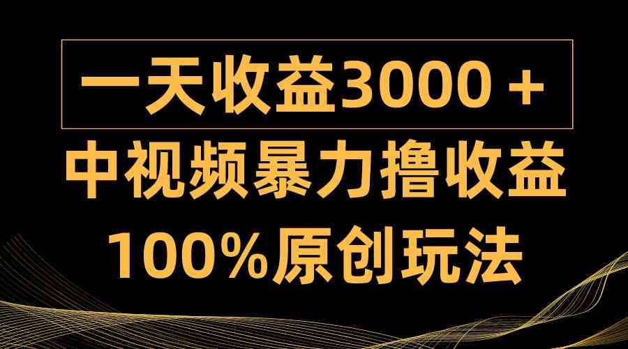 （9696期）中视频暴力撸收益，日入3000＋，100%原创玩法，小白轻松上手多种变现方式-甄选网创