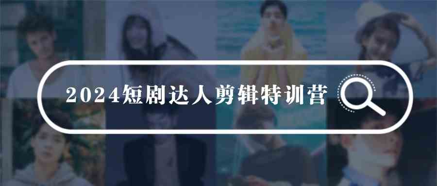 （9688期）2024短剧达人剪辑特训营，适合宝爸宝妈的0基础剪辑训练营（51节课）-甄选网创