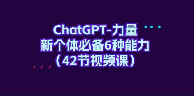 （9684期）ChatGPT-力量 新个体必备6种能力（42节视频课）-甄选网创