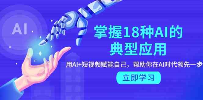 （9683期）掌握18种AI的典型应用，用AI+短视频 赋能自己，帮助你在AI时代领先一步-甄选网创