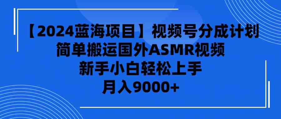 （9743期）【2024蓝海项目】视频号分成计划，无脑搬运国外ASMR视频，新手小白轻松…-甄选网创