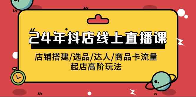 （9812期）2024年抖店线上直播课，店铺搭建/选品/达人/商品卡流量/起店高阶玩法-甄选网创