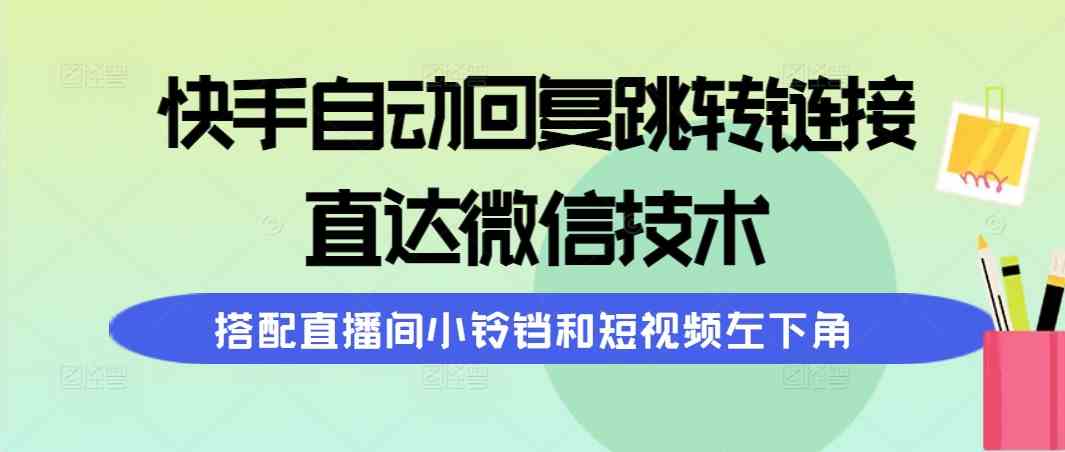 （9808期）快手自动回复跳转链接，直达微信技术，搭配直播间小铃铛和短视频左下角-甄选网创