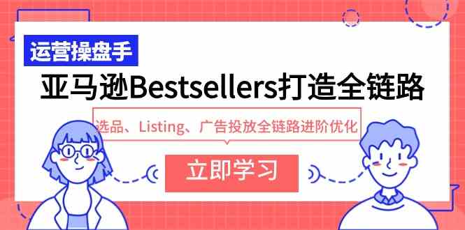 （9801期）亚马逊Bestsellers打造全链路，选品、Listing、广告投放全链路进阶优化-甄选网创