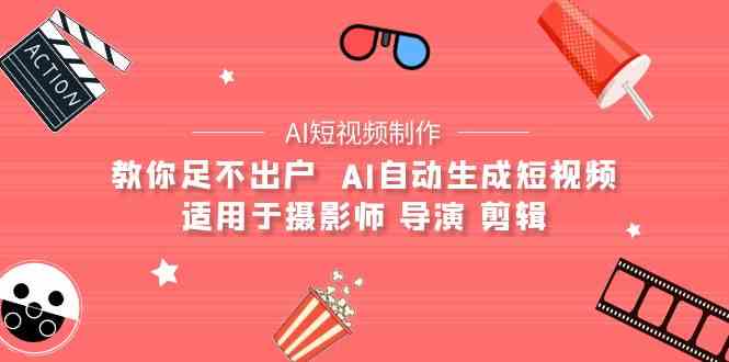 （9722期）【AI短视频制作】教你足不出户  AI自动生成短视频 适用于摄影师 导演 剪辑-甄选网创