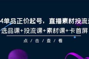 （9718期）2024单品正价起号，直播素材投流选品，选品课+投流课+素材课+卡首屏-101节-甄选网创