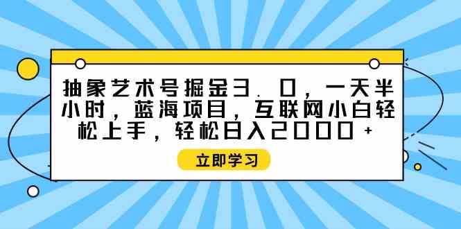 （9711期）抽象艺术号掘金3.0，一天半小时 ，蓝海项目， 互联网小白轻松上手，轻松…-甄选网创