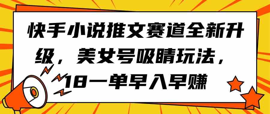 （9776期）快手小说推文赛道全新升级，美女号吸睛玩法，18一单早入早赚-甄选网创