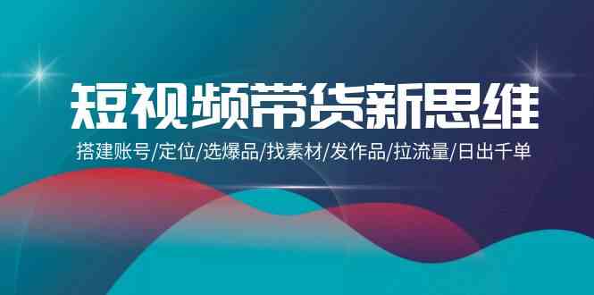 （9837期）短视频带货新思维：搭建账号/定位/选爆品/找素材/发作品/拉流量/日出千单-甄选网创