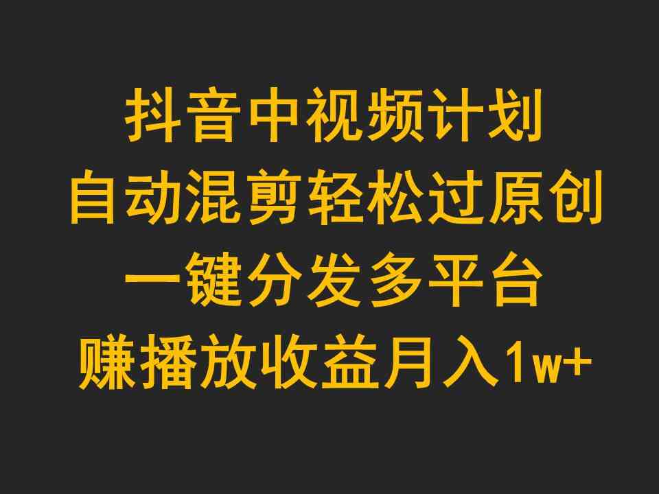 （9825期）抖音中视频计划，自动混剪轻松过原创，一键分发多平台赚播放收益，月入1w+-甄选网创