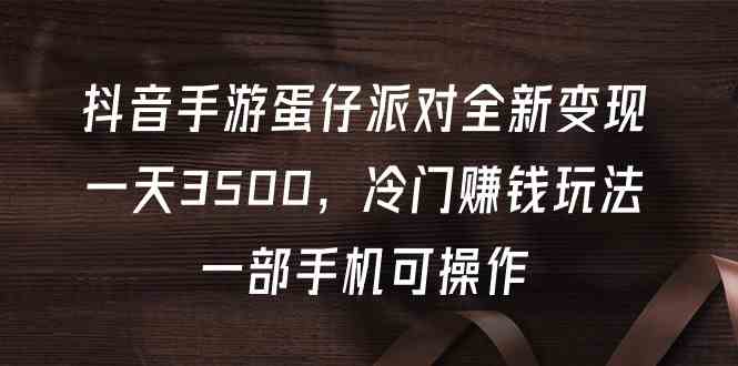 （9823期）抖音手游蛋仔派对全新变现，一天3500，冷门赚钱玩法，一部手机可操作-甄选网创