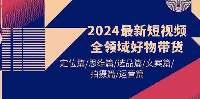 （9818期）2024最新短视频全领域好物带货 定位篇/思维篇/选品篇/文案篇/拍摄篇/运营篇-甄选网创