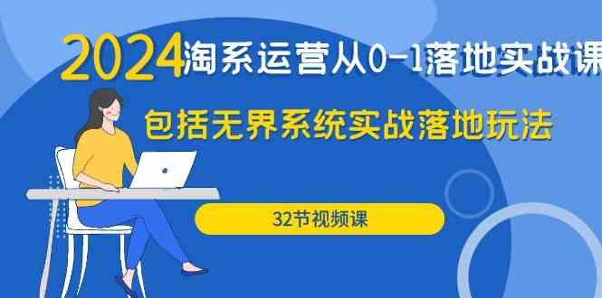 （9919期）2024·淘系运营从0-1落地实战课：包括无界系统实战落地玩法（32节）-甄选网创