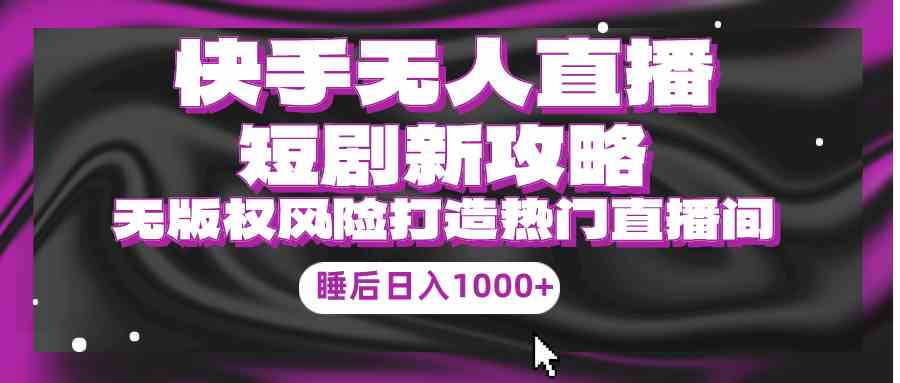 （9918期）快手无人直播短剧新攻略，合规无版权风险，打造热门直播间，睡后日入1000+-甄选网创