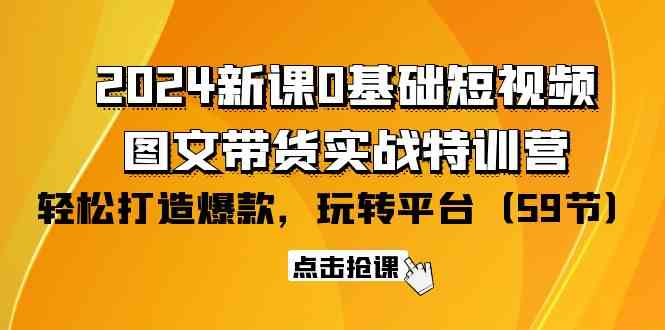 （9911期）2024新课0基础短视频+图文带货实战特训营：玩转平台，轻松打造爆款（59节）-甄选网创