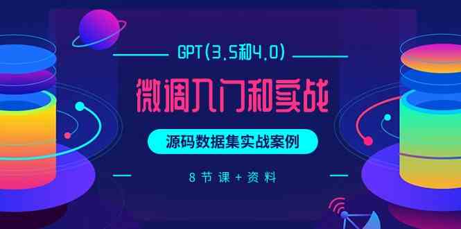 （9909期）GPT(3.5和4.0)微调入门和实战，源码数据集实战案例（8节课+资料）-甄选网创