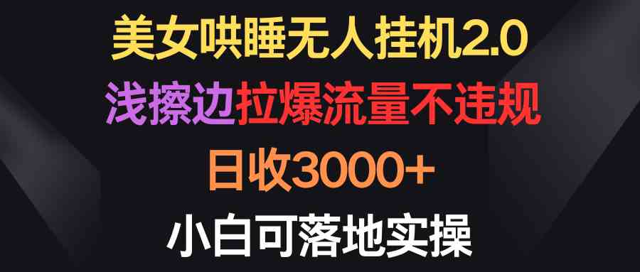 （9906期）美女哄睡无人挂机2.0，浅擦边拉爆流量不违规，日收3000+，小白可落地实操-甄选网创