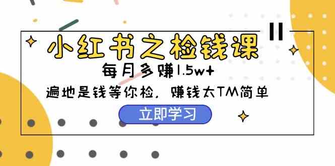 （9890期）小红书之检钱课：从0开始实测每月多赚1.5w起步，赚钱真的太简单了（98节）-甄选网创