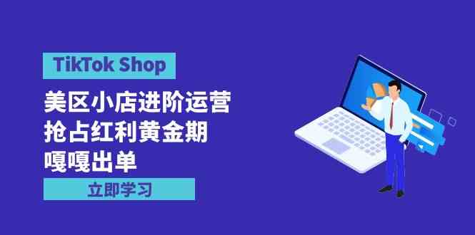 （9886期）TikTok Shop-美区小店进阶运营，抢占红利黄金期 嘎嘎出单（7节课）-甄选网创