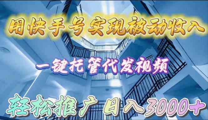 （9860期）用快手号实现被动收入，一键托管代发视频，轻松推广日入3000+-甄选网创