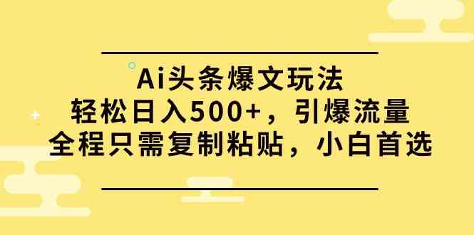 （9853期）Ai头条爆文玩法，轻松日入500+，引爆流量全程只需复制粘贴，小白首选-甄选网创