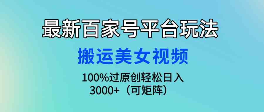 （9852期）最新百家号平台玩法，搬运美女视频100%过原创大揭秘，轻松日入3000+（可…-甄选网创