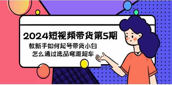 （9844期）2024短视频带货第5期，教新手如何起号，带货小白怎么通过选品弯道超车-甄选网创