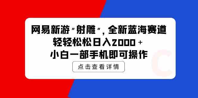 （9936期）网易新游 射雕 全新蓝海赛道，轻松日入2000＋小白一部手机即可操作-甄选网创