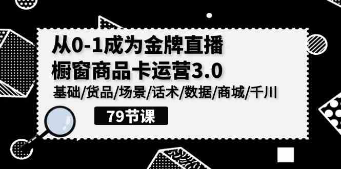 （9927期）0-1成为金牌直播-橱窗商品卡运营3.0，基础/货品/场景/话术/数据/商城/千川-甄选网创