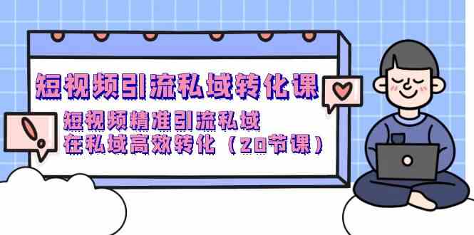 （9926期）短视频引流 私域转化课，短视频精准引流私域，在私域高效转化（20节课）-甄选网创