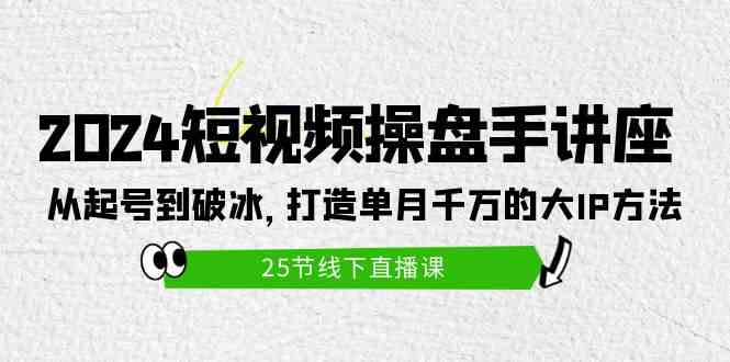 （9970期）2024短视频操盘手讲座：从起号到破冰，打造单月千万的大IP方法（25节）-甄选网创