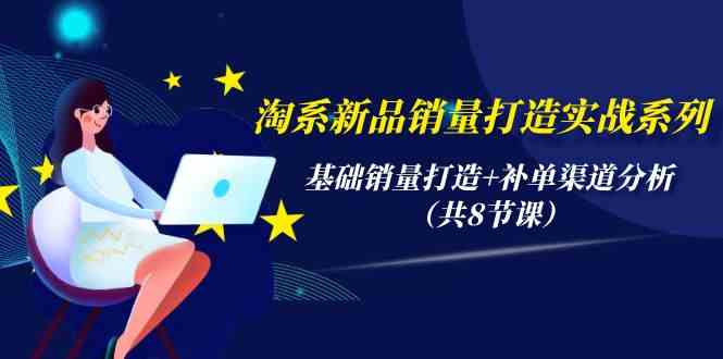 （9962期）淘系新品销量打造实战系列，基础销量打造+补单渠道分析（共8节课）-甄选网创